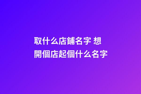 取什么店鋪名字 想開個店起個什么名字-第1張-店鋪起名-玄機派